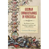 German Conquistadors in Venezuela: The Welsers’ Colony, Racialized Capitalism, and Cultural Memory