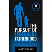 The Pursuit of Legendary Fatherhood: Break Old Patterns & Create an Extraordinary Marriage to Build an Epic Legacy