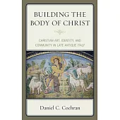 Building the Body of Christ: Christian Art, Identity, and Community in Late Antique Italy