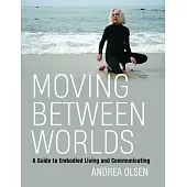 Moving Between Worlds: A Guide to Embodied Living and Communicating