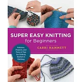 Super Easy Knitting for Beginners: Patterns, Projects, and Tons of Tips for Getting Started in Knitting