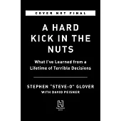 A Hard Kick in the Nuts: What I’ve Learned from a Lifetime of Terrible Decisions