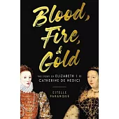 Blood, Fire, and Gold: The Story of Elizabeth I and Catherine De’ Medici