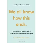 We All Know How This Ends: Lessons about Life and Living from Working with Death and Dying