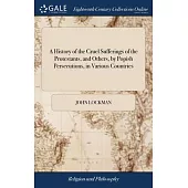 A History of the Cruel Sufferings of the Protestants, and Others, by Popish Persecutions, in Various Countries: Together With a View of the Reformatio