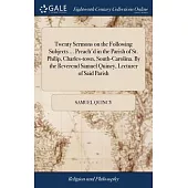 Twenty Sermons on the Following Subjects ... Preach’d in the Parish of St. Philip, Charles-town, South-Carolina. By the Reverend Samuel Quincy, Lectur