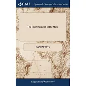 The Improvement of the Mind: Or A Supplement to The art of Logic. In two Parts. By Isaac Watts, D.D. To Which is Added, A Discourse on the Educatio