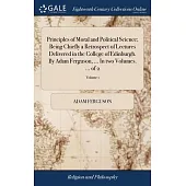 Principles of Moral and Political Science; Being Chiefly a Retrospect of Lectures Delivered in the College of Edinburgh. By Adam Ferguson, ... In two