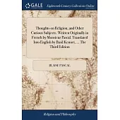 Thoughts on Religion, and Other Curious Subjects. Written Originally in French by Monsieur Pascal. Translated Into English by Basil Kennet, ... The Th