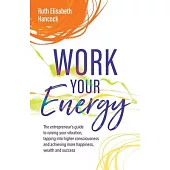Work Your Energy: The entrepreneurs’ guide to raising your vibration, tapping into higher consciousness and achieving more happiness, we