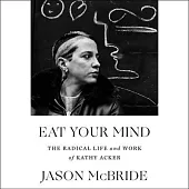 Eat Your Mind: The Radical Life and Work of Kathy Acker
