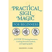 Practical Sigil Magic for Beginners: A Guide to Setting Intentions, Crafting Powerful Symbols, and Applying Spells
