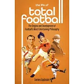The Life of Total Football: The Origins and Development of Football’s Most Entertaining Philosophy