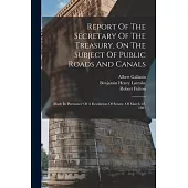 Report Of The Secretary Of The Treasury, On The Subject Of Public Roads And Canals: Made In Pursuance Of A Resolution Of Senate, Of March 2d, 1807