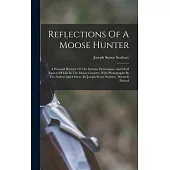 Reflections Of A Moose Hunter: A Personal Résumé Of The Serious, Picturesque, And Droll Aspects Of Life In The Moose Country, With Photographs By The
