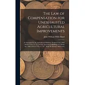 The Law of Compensation for Unexhausted Agricultural Improvements: As Amended by the Agricultural Holdings (England) Act, 1883 (46 & 47 Vict. C. 61) a