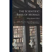The Scientific Basis of Morals: And Other Essays, viz.: Right And Wrong, the Ethics of Belief, the Ethics of Religion