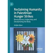 Reclaiming Humanity in Palestinian Hunger Strikes: Revolutionary Subjectivity and Decolonizing the Body