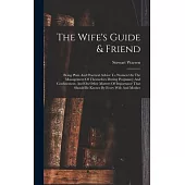 The Wife’s Guide & Friend: Being Plain And Practical Advice To Women On The Management Of Themselves During Pregnancy And Confinement, And On Oth