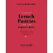 Elegant French Pastries for the Beginner Baker: Bite-Sized Cakes, Cookies and Madeleines to Serve at Afternoon Tea