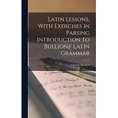 Latin Lessons, With Exercises in Parsing Introduction to Bullions’ Latin Grammar