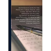 An Introduction to the Principal Greek Tragic and Comic Metres. With an Appendix on Syllabic Quantity in Homer and Aristophanes, to Which are now Adde