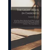 The Light Risen in Darkness: In Four Parts; Being a Collection of Letters Written to Several Persons, Upon Great and Important Subjects; Very Profi