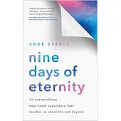 Nine Days of Eternity: An Extraordinary Near-Death Experience That Teaches Us about Life and Beyond