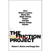 The Friction Project: How Smart Leaders Make the Right Things Easier and the Wrong Things Harder--Without Driving Everyone Crazy