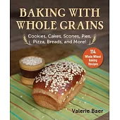 Baking with Whole Grains: Cookies, Cakes, Scones, Pies, Pizza, Breads, and More!