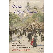 Paris, City of Dreams: Napoleon III, Baron Haussmann, and the Creation of Paris