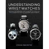 Understanding Wristwatches: German Engineering Meets Swiss Technology--The Handbook for Collectors and Experts