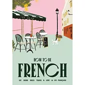 How to Be French: Eat Drink Dress Travel Love