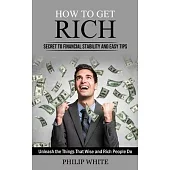 How to Get Rich: Secret to Financial Stability and Easy Tips (Unleash the Things That Wise and Rich People Do)