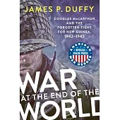 War at the End of the World: Douglas MacArthur and the Forgotten Fight for New Guinea, 1942-1945