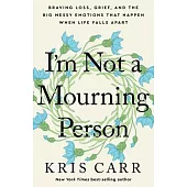 I’m Not a Mourning Person: Braving Loss, Grief, and the Big Messy Emotions That Happen When Life Falls Apar T