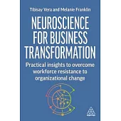 Neuroscience for Business Transformation: Practical Insights to Overcome Workforce Resistance to Organizational Change