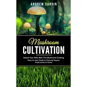 Mushroom Cultivation: Master Your Skills With This Mushroom Growing (Easy-to-start Guide to Growing Organic Mushrooms at Home)