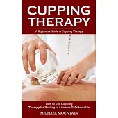 Cupping Therapy: A Beginners Guide to Cupping Therapy (How to Use Cupping Therapy for Healing of Ailments Unfathomable)