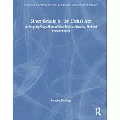 Silver Gelatin in the Digital Age: A Step-By-Step Manual for Digital/Analog Hybrid Photography