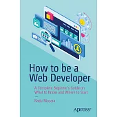 How to Be a Web Developer: A Complete Beginner’s Guide on What to Know and Where to Start