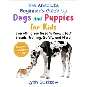 Absolute Beginner’s Guide to Dogs and Puppies for Kids: Everything You Need to Know about Breeds, Training, Safety, and More!