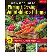 Ultimate Guide to Planting and Harvesting a Vegetable Garden: Expert Tips--When and Where to Plant, Pests & Disease Control for Over 70 Vegetables
