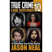 True Crime Case Histories - Volume 10: 12 Disturbing True Crime Stories of Murder, Deception, and Mayhem (Volume 10)