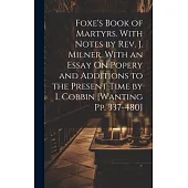 Foxe’s Book of Martyrs. With Notes by Rev. J. Milner. With an Essay On Popery and Additions to the Present Time by I. Cobbin [Wanting Pp. 337-480]