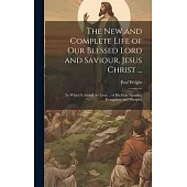 The New and Complete Life of Our Blessed Lord and Saviour, Jesus Christ ...: To Which Is Added the Lives ... of His Holy Apostles, Evangelists, and Di