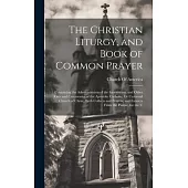 The Christian Liturgy, and Book of Common Prayer: Containing the Administration of the Sacraments, and Other Rites and Ceremonies of the Apostolic Cat