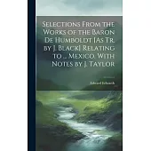 Selections From the Works of the Baron De Humboldt [As Tr. by J. Black] Relating to ... Mexico. With Notes by J. Taylor