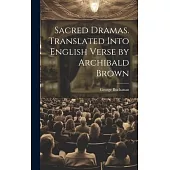 Sacred Dramas. Translated Into English Verse by Archibald Brown