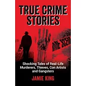 True Crime Stories: Shocking Tales of Real-Life Murderers, Thieves, Con Artists and Gangsters